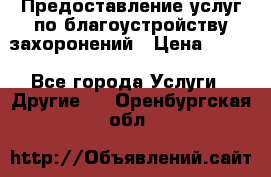 Предоставление услуг по благоустройству захоронений › Цена ­ 100 - Все города Услуги » Другие   . Оренбургская обл.